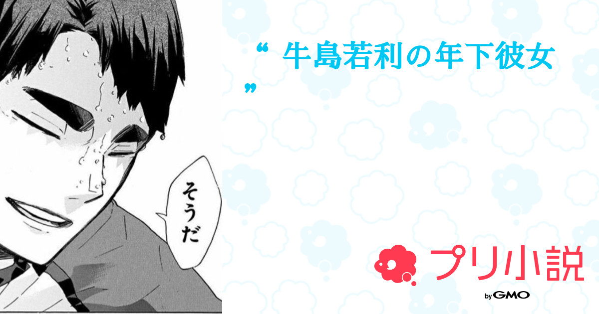 牛島若利の年下彼女 ” 全8話 【連載中】（せみせみ さんの夢小説） 無料スマホ夢小説ならプリ小説